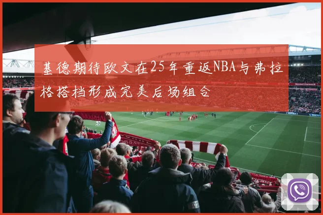 基德期待欧文在25年重返NBA与弗拉格搭档形成完美后场组合