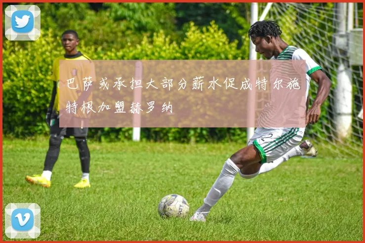 巴萨或承担大部分薪水促成特尔施特根加盟赫罗纳