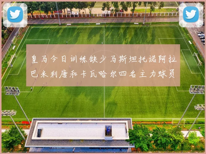 皇马今日训练缺少马斯坦托诺阿拉巴米利唐和卡瓦哈尔四名主力球员