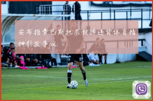 安布指责巴斯托尼假摔违背体育精神引发争议