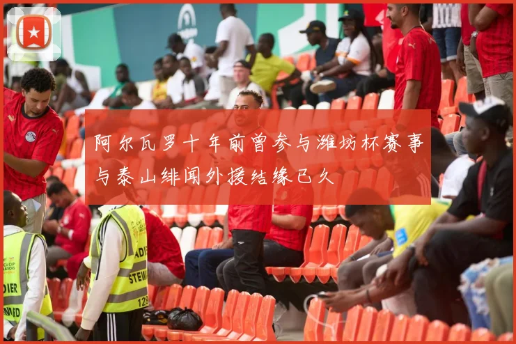 阿尔瓦罗十年前曾参与潍坊杯赛事与泰山绯闻外援结缘已久