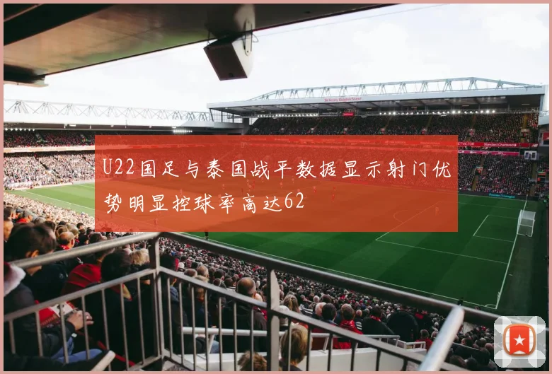 U22国足与泰国战平数据显示射门优势明显控球率高达62