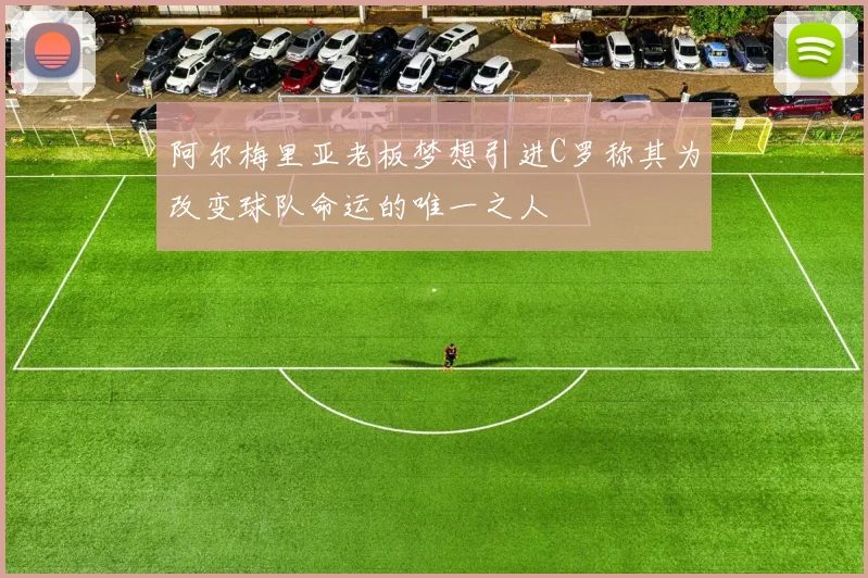 阿尔梅里亚老板梦想引进C罗称其为改变球队命运的唯一之人