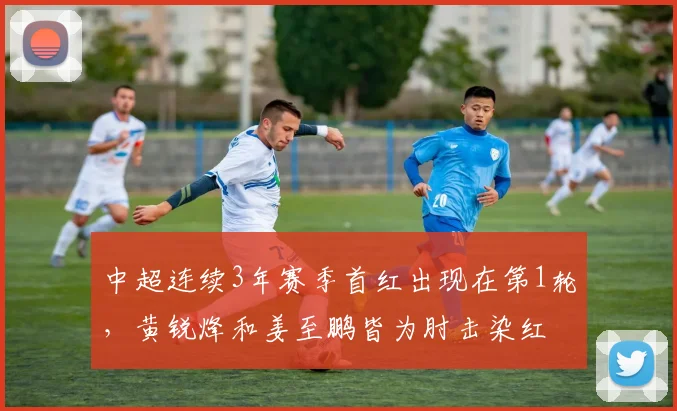 中超连续3年赛季首红出现在第1轮，黄锐烽和姜至鹏皆为肘击染红