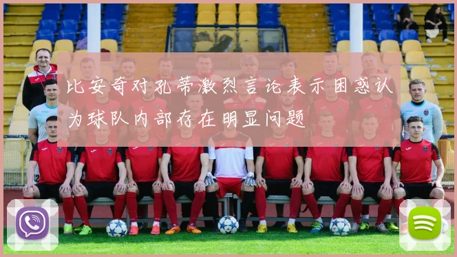 比安奇对孔蒂激烈言论表示困惑认为球队内部存在明显问题