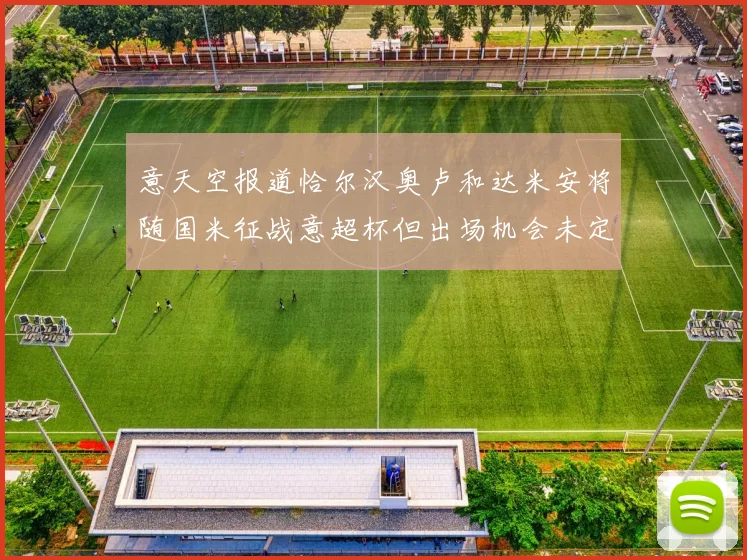 意天空报道恰尔汉奥卢和达米安将随国米征战意超杯但出场机会未定