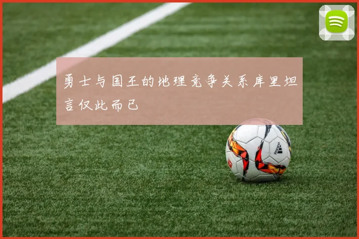 勇士与国王的地理竞争关系库里坦言仅此而已