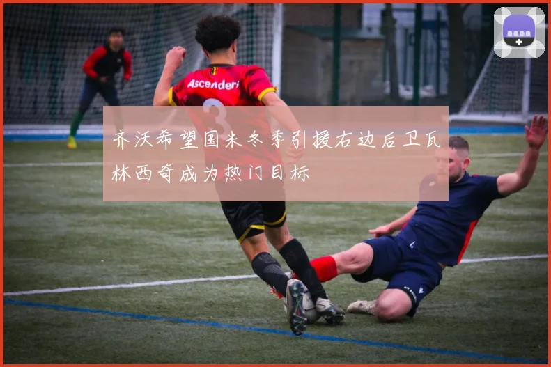 齐沃希望国米冬季引援右边后卫瓦林西奇成为热门目标