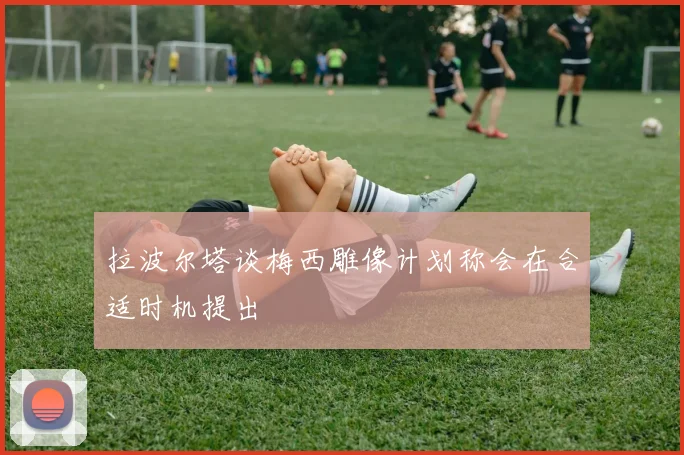 拉波尔塔谈梅西雕像计划称会在合适时机提出