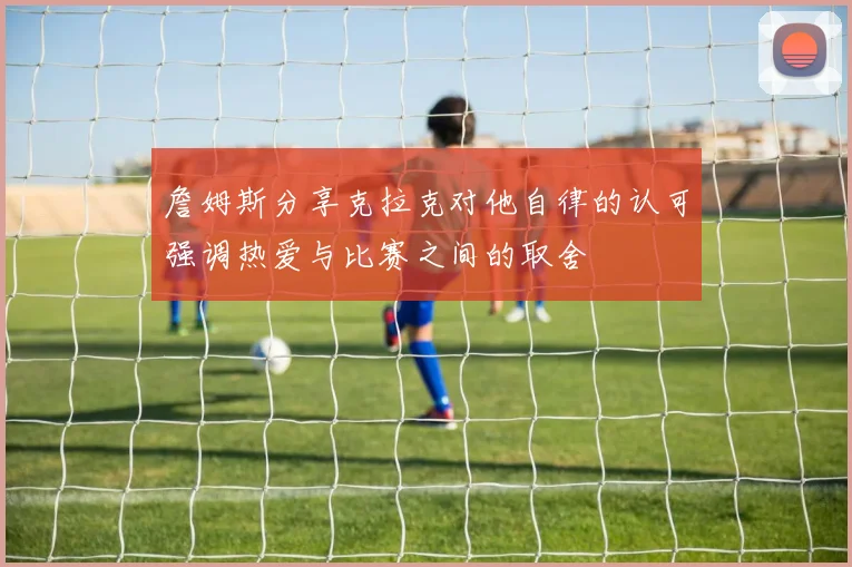 詹姆斯分享克拉克对他自律的认可强调热爱与比赛之间的取舍