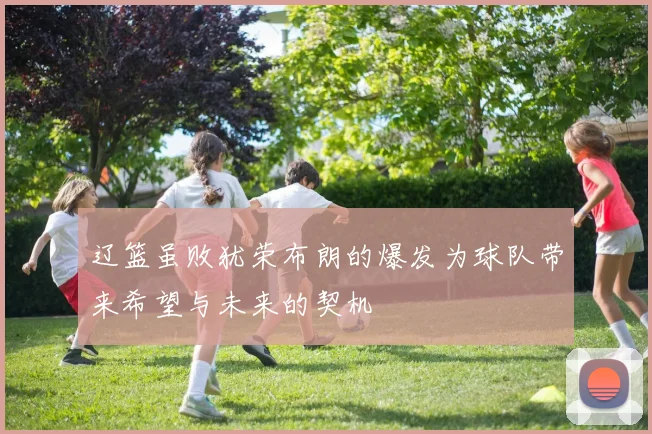 辽篮虽败犹荣布朗的爆发为球队带来希望与未来的契机