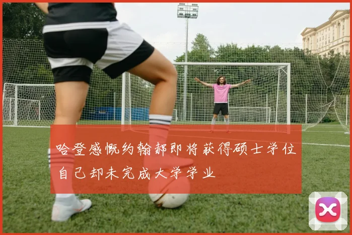 哈登感慨约翰郝即将获得硕士学位自己却未完成大学学业