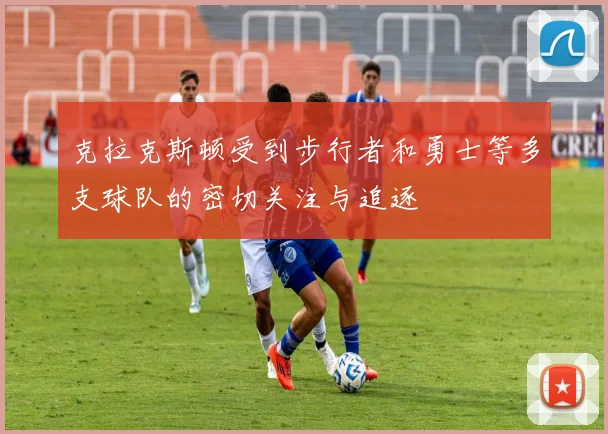 克拉克斯顿受到步行者和勇士等多支球队的密切关注与追逐