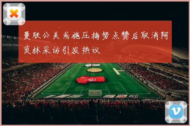 曼联公关或施压梅努点赞后取消阿莫林采访引发热议