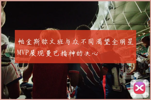 帕金斯称文班与众不同渴望全明星MVP展现曼巴精神的决心