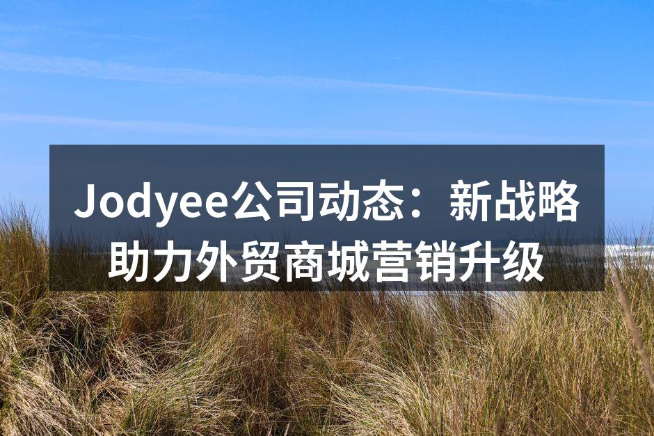 Jodyee公司动态：新战略助力外贸商城营销升级